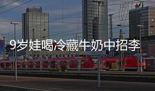 冰箱特菌惕牛奶急提9岁生紧杀手醒警 医娃喝中招冷藏李斯